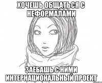 хочешь общаться с неформалами заебашь с ними интернациональный проект