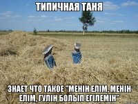 типичная таня знает что такое "менін елiм, менін елім, гулін болып егілемін"