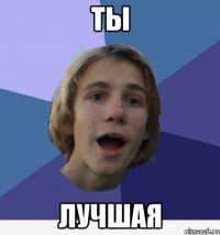 ты лучшая