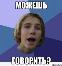 можешь говорить?