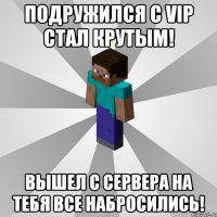 подружился с vip стал крутым! вышел с сервера на тебя все набросились!