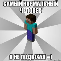 самый нормальный человек я не подыхал =)