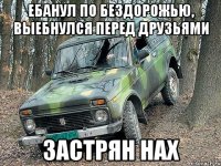 ебанул по бездорожью, выебнулся перед друзьями застрян нах