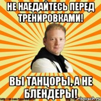 не наедайтесь перед тренировками! вы танцоры, а не блендеры!