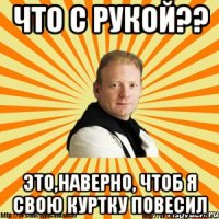 что с рукой?? это,наверно, чтоб я свою куртку повесил