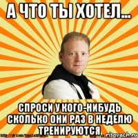 а что ты хотел... спроси у кого-нибудь сколько они раз в неделю тренируются