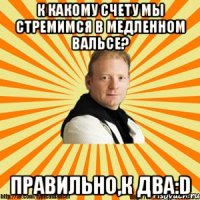 к какому счету мы стремимся в медленном вальсе? правильно,к два:d