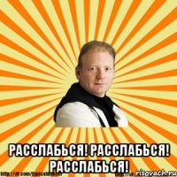  расслабься! расслабься! расслабься!