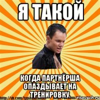 я такой когда партнёрша опаздывает на тренировку.