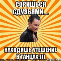 соришься сдузьями.... находишь утешение в танцах:)))