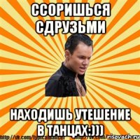 ссоришься сдрузьми находишь утешение в танцах:)))