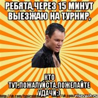 ребята,через 15 минут выезжаю на турнир, кто тут,пожалуйста,пожелайте удачи:)