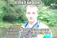 купил айфон 5 сказал что выйграл его в лотерее вконтакте, чтобы все думали, что я ахуенно везуч