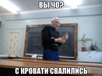 вы чо? с кровати свалились