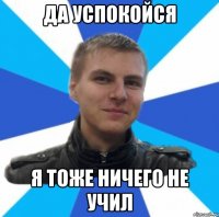 да успокойся я тоже ничего не учил