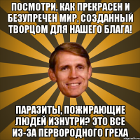 посмотри, как прекрасен и безупречен мир, созданный творцом для нашего блага! паразиты, пожирающие людей изнутри? это все из-за первородного греха