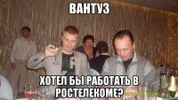 вантуз хотел бы работать в ростелекоме?