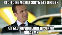 кто-то не может жить без любви а я без управления другими людьми