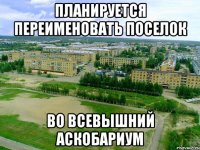 планируется переименовать поселок во всевышний аскобариум