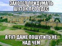 захотел придумать шуток про одес а тут даже пошутить не над чем