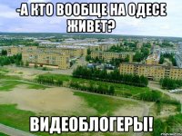 -а кто вообще на одесе живет? видеоблогеры!