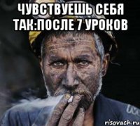 чувствуешь себя так:после 7 уроков 