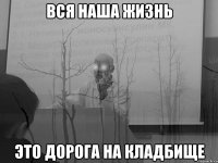 вся наша жизнь это дорога на кладбище