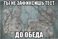 ты не зафиксишь тест до обеда