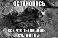 остановись всё, что ты пишешь — суета и тлен