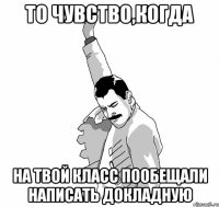 то чувство,когда на твой класс пообещали написать докладную