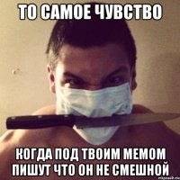 то самое чувство когда под твоим мемом пишут что он не смешной