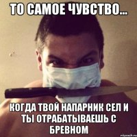 то самое чувство... когда твой напарник сел и ты отрабатываешь с бревном