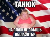 танюх на пляж не ссышь вылазить?