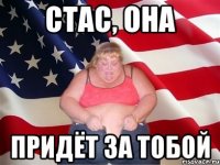 стас, она придёт за тобой