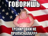 говоришь тренировки не пропускала???