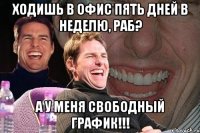 ходишь в офис пять дней в неделю, раб? а у меня свободный график!!!