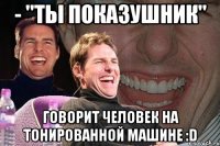 - "ты показушник" говорит человек на тонированной машине :d