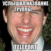 услышал название группы..... teleport