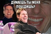 думаешь ты меня победишь? 