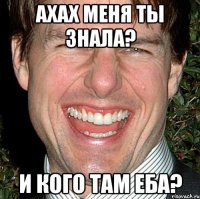 ахах меня ты знала? и кого там еба?