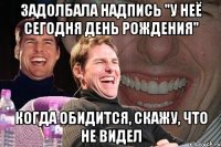 задолбала надпись "у неё сегодня день рождения" когда обидится, скажу, что не видел