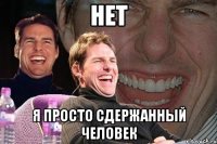 нет я просто сдержанный человек