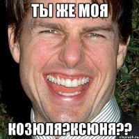 ты же моя козюля?ксюня??