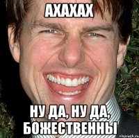 ахахах ну да, ну да, божественны