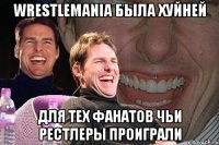 wrestlemania была хуйней для тех фанатов чьи рестлеры проиграли