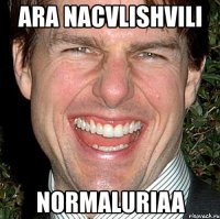 ara nacvlishvili normaluriaa