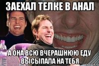 заехал телке в анал а она всю вчерашнюю еду высыпала на тебя