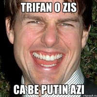 trifan o zis ca be putin azi