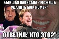 бывшая написала :"можешь удалить мой номер" ответил:"кто это?"