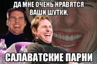 да мне очень нравятся ваши шутки, салаватские парни